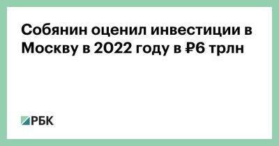 Собянин оценил инвестиции в Москву в 2022 году в ₽6 трлн