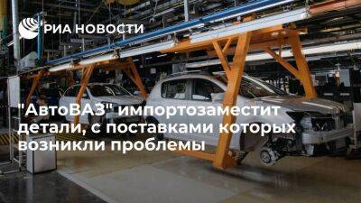 "АвтоВАЗ" пообещал в июне импортозаместить детали, с поставками которых возникли проблемы