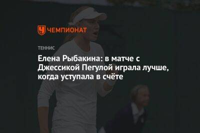 Елена Рыбакина: в матче с Джессикой Пегулой играла лучше, когда уступала в счёте