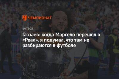 Валерий Газзаев - Газзаев: когда Марсело перешёл в «Реал», я подумал, что там не разбираются в футболе - championat.com - Мадрид