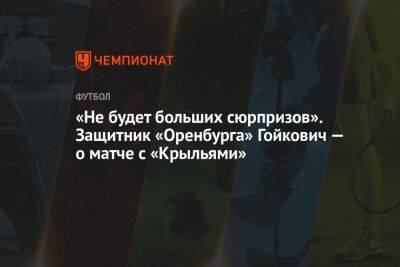 «Не будет больших сюрпризов». Защитник «Оренбурга» Гойкович — о матче с «Крыльями»