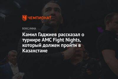 Камил Гаджиев рассказал о турнире AMC Fight Nights, который должен пройти в Казахстане