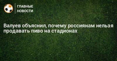 Николай Валуев - Валуев объяснил, почему россиянам нельзя продавать пиво на стадионах - bombardir.ru - Россия