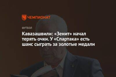 Кавазашвили: «Зенит» начал терять очки. У «Спартака» есть шанс сыграть за золотые медали