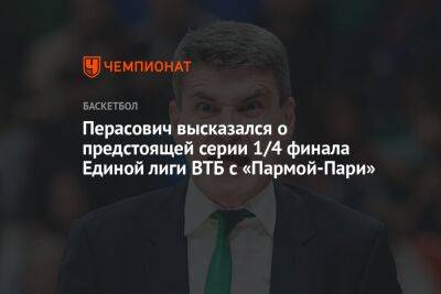 Перасович высказался о предстоящей серии 1/4 финала Единой лиги ВТБ с «Пармой-Пари»