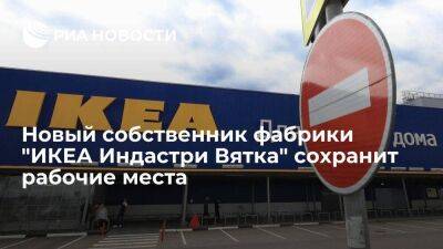Новый собственник кировской фабрики "ИКЕА Индастри Вятка" сохранит рабочие места