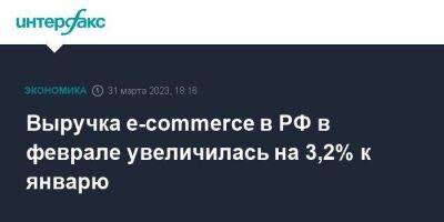 Выручка e-commerce в РФ в феврале увеличилась на 3,2% к январю