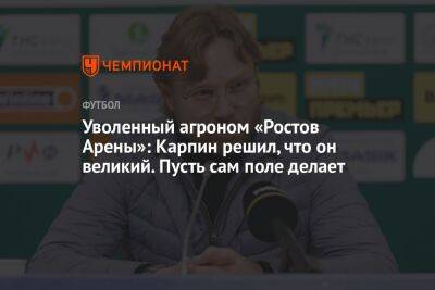 Уволенный агроном «Ростов Арены»: Карпин решил, что он великий. Пусть сам поле делает