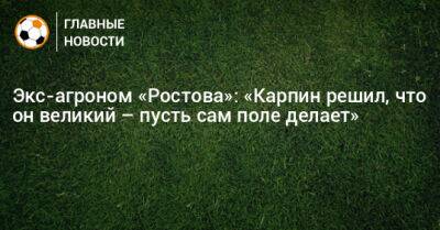 Экс-агроном «Ростова»: «Карпин решил, что он великий – пусть сам поле делает»