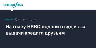 На главу HSBC подали в суд из-за выдачи кредита друзьям