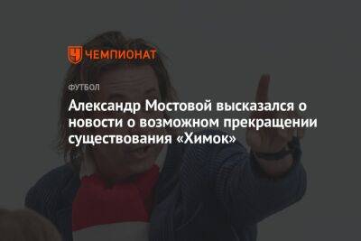 Александр Мостовой высказался о новости о возможном прекращении существования «Химок»
