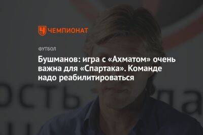 Бушманов: игра с «Ахматом» очень важна для «Спартака». Команде надо реабилитироваться
