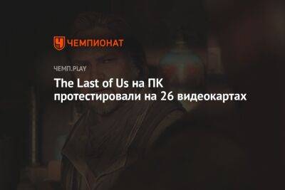 The Last of Us на ПК протестировали на 26 видеокартах