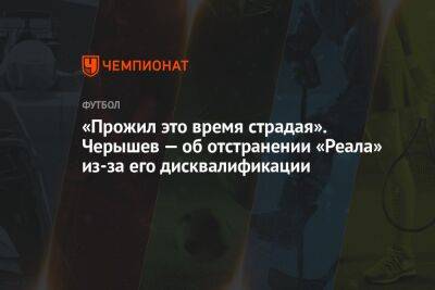 «Прожил это время страдая». Черышев — об отстранении «Реала» из-за его дисквалификации