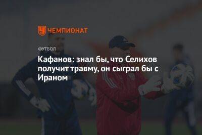 Кафанов: знал бы, что Селихов получит травму, он сыграл бы с Ираном
