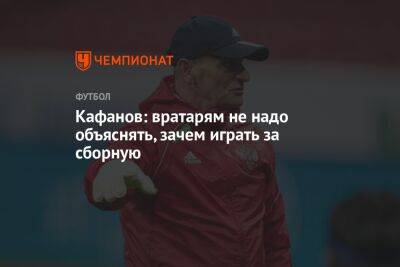 Кафанов: вратарям не надо объяснять, зачем играть за сборную