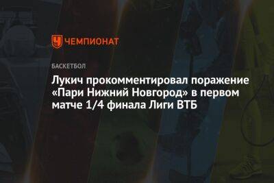 Лукич прокомментировал поражение «Пари Нижний Новгород» в первом матче 1/4 финала Лиги ВТБ