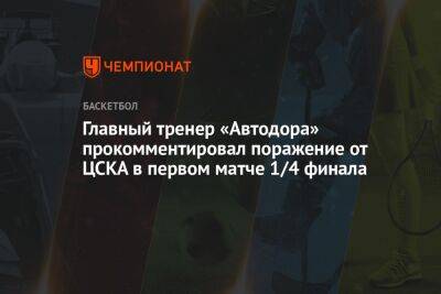 Главный тренер «Автодора» прокомментировал поражение от ЦСКА в первом матче 1/4 финала