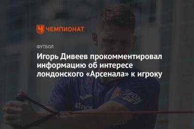 Игорь Дивеев прокомментировал информацию об интересе лондонского «Арсенала» к игроку