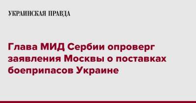Глава МИД Сербии опроверг заявления Москвы о поставках боеприпасов Украине