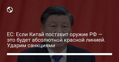 ЕС: Если Китай поставит оружие РФ — это будет абсолютной красной линией. Ударим санкциями