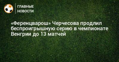 «Ференцварош» Черчесова продлил беспроигрышную серию в чемпионате Венгрии до 13 матчей
