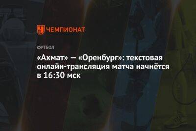 «Ахмат» — «Оренбург»: текстовая онлайн-трансляция матча начнётся в 16:30 мск