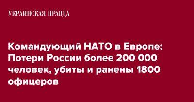 Кристофер Каволь - Командующий НАТО в Европе: Потери России более 200 000 человек, убиты и ранены 1800 офицеров - pravda.com.ua - Россия - Украина