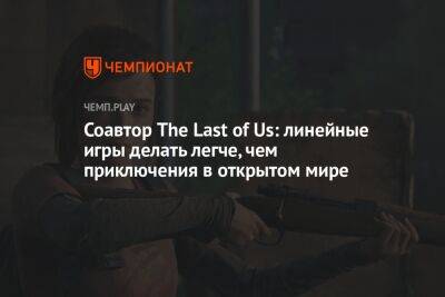 Соавтор The Last of Us: линейные игры делать легче, чем приключения в открытом мире
