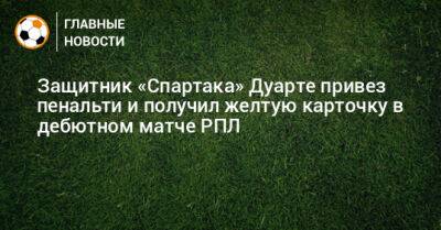 Защитник «Спартака» Дуарте привез пенальти и получил желтую карточку в дебютном матче РПЛ