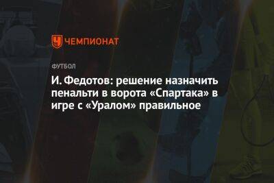 И. Федотов: решение назначить пенальти в ворота «Спартака» в игре с «Уралом» правильное