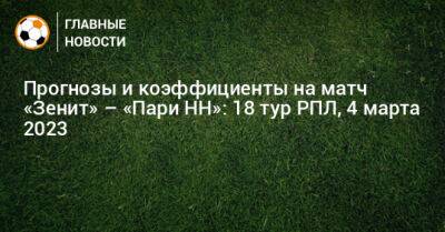 Прогнозы и коэффициенты на матч «Зенит» – «Пари НН»: 18 тур РПЛ, 4 марта 2023