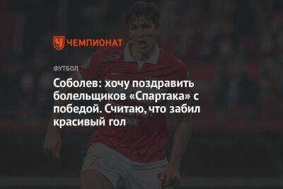 Соболев: хочу поздравить болельщиков «Спартака» с победой. Считаю, что забил красивый гол