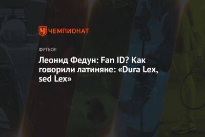 Леонид Федун: Fan ID? Как говорили латиняне: «Dura Lex, sed Lex»