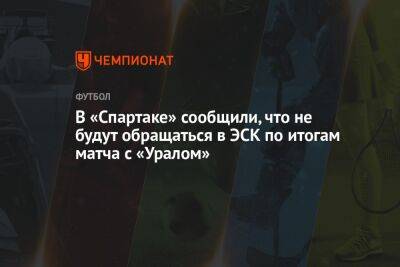 В «Спартаке» сообщили, что не будут обращаться в ЭСК по итогам матча с «Уралом»
