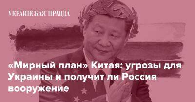 «Мирный план» Китая: угрозы для Украины и получит ли Россия вооружение