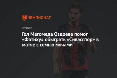 Гол Магомеда Оздоева помог «Фатиху» обыграть «Сивасспор» в матче с семью мячами