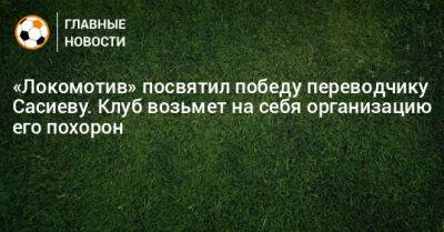 «Локомотив» посвятил победу переводчику Сасиеву. Клуб возьмет на себя организацию его похорон