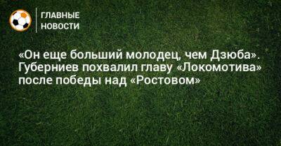 «Он еще больший молодец, чем Дзюба». Губерниев похвалил главу «Локомотива» после победы над «Ростовом»