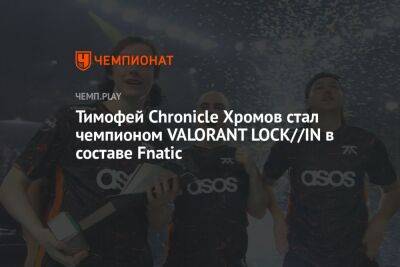 Тимофей Chronicle Хромов стал чемпионом VALORANT LOCK//IN в составе Fnatic