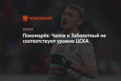 Пономарёв: Чалов и Заболотный не соответствуют уровню ЦСКА