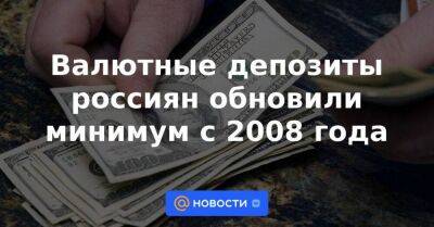 Валютные депозиты россиян обновили минимум с 2008 года