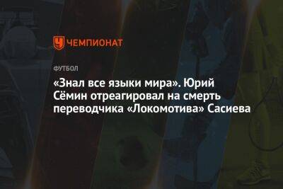 «Знал все языки мира». Юрий Сёмин отреагировал на смерть переводчика «Локомотива» Сасиева