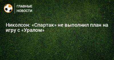 Николсон: «Спартак» не выполнил план на игру с «Уралом»