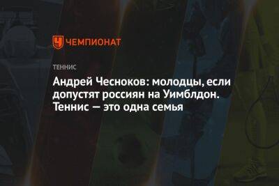 Андрей Чесноков: молодцы, если допустят россиян на Уимблдон. Теннис — это одна семья