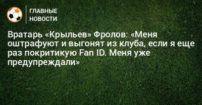 Вратарь «Крыльев» Фролов: «Меня оштрафуют и выгонят из клуба, если я еще раз покритикую Fan ID. Меня уже предупреждали»