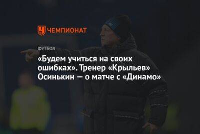 «Будем учиться на своих ошибках». Тренер «Крыльев» Осинькин — о матче с «Динамо»