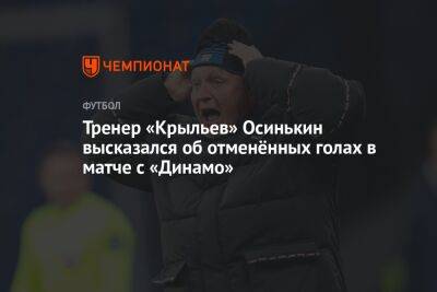 Тренер «Крыльев» Осинькин высказался об отменённых голах в матче с «Динамо»