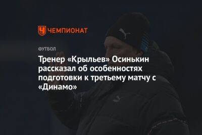 Тренер «Крыльев» Осинькин рассказал об особенностях подготовки к третьему матчу с «Динамо»