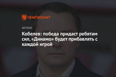 Андрей Кобелев - Кобелев: победа придаст ребятам сил, «Динамо» будет прибавлять с каждой игрой - championat.com - Россия